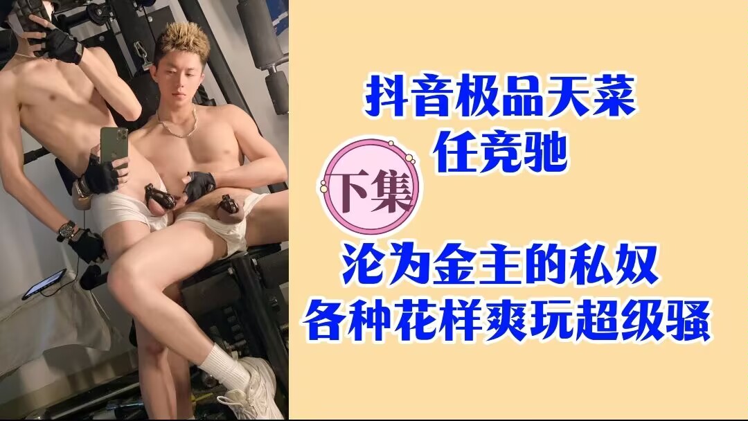 【下集】抖音极品天菜 任竞驰 沦为金主的私奴 各种花样爽玩超级骚